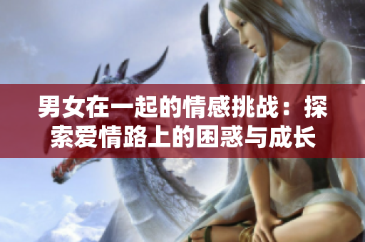 男女在一起的情感挑戰(zhàn)：探索愛情路上的困惑與成長