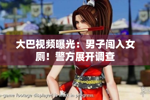 大巴視頻曝光：男子闖入女廁！警方展開調(diào)查
