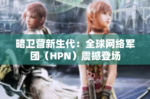 暗衛(wèi)營新生代：全球網(wǎng)絡軍團（HPN）震撼登場