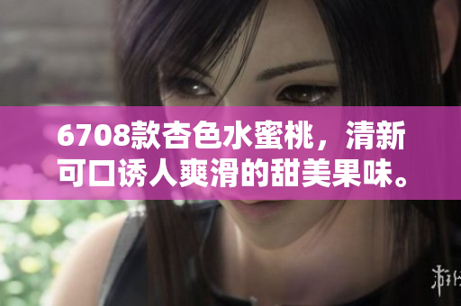 6708款杏色水蜜桃，清新可口誘人爽滑的甜美果味。