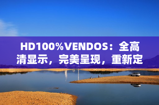 HD100%VENDOS：全高清顯示，完美呈現(xiàn)，重新定義。