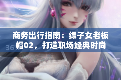 商務(wù)出行指南：綠子女老板帽02，打造職場經(jīng)典時尚