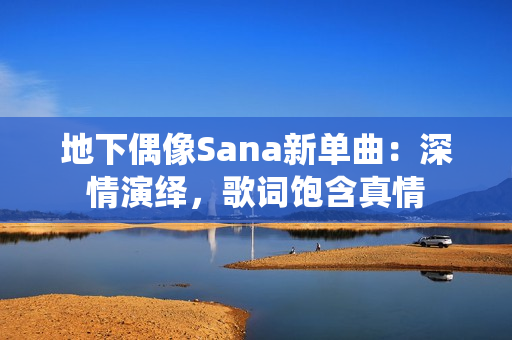 地下偶像Sana新單曲：深情演繹，歌詞飽含真情