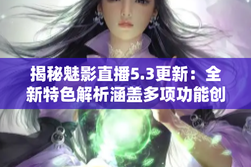 揭秘魅影直播5.3更新：全新特色解析涵蓋多項功能創(chuàng)新