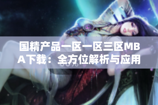 國精產(chǎn)品一區(qū)一區(qū)三區(qū)MBA下載：全方位解析與應(yīng)用指南