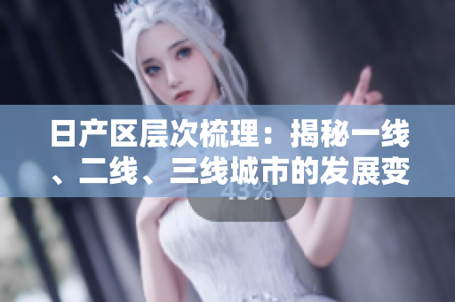 日產(chǎn)區(qū)層次梳理：揭秘一線、二線、三線城市的發(fā)展變化
