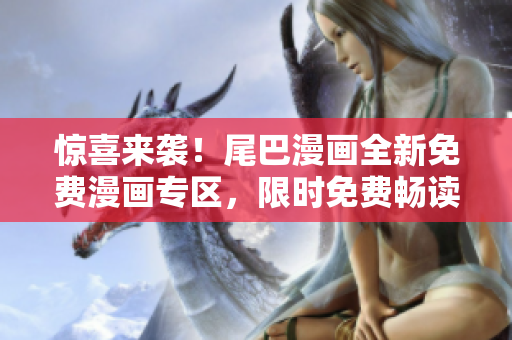 驚喜來襲！尾巴漫畫全新免費漫畫專區(qū)，限時免費暢讀，歡迎進入！
