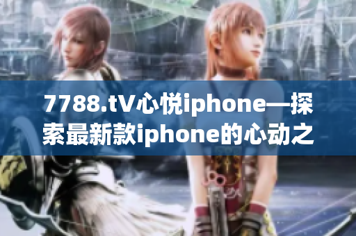 7788.t∨心悅iphone—探索最新款iphone的心動之旅