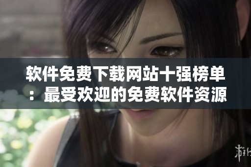軟件免費下載網(wǎng)站十強榜單：最受歡迎的免費軟件資源站點