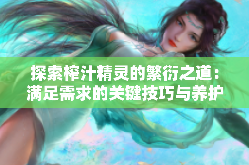 探索榨汁精靈的繁衍之道：滿足需求的關(guān)鍵技巧與養(yǎng)護(hù)要點(diǎn)