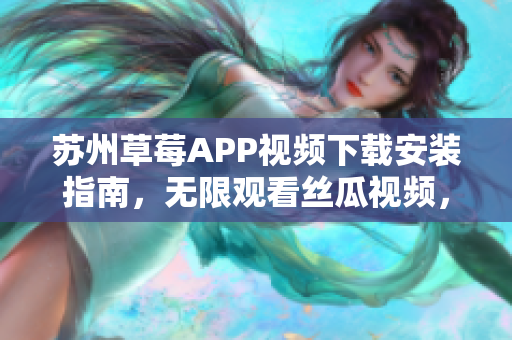 蘇州草莓APP視頻下載安裝指南，無限觀看絲瓜視頻，適用于安卓手機