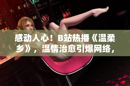感動人心！B站熱播《溫柔鄉(xiāng)》，溫情治愈引爆網(wǎng)絡，觸動萬千心弦