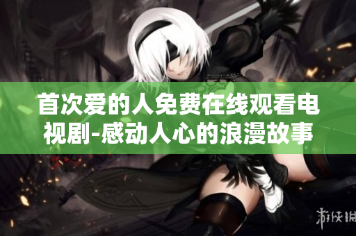首次愛的人免費在線觀看電視劇-感動人心的浪漫故事