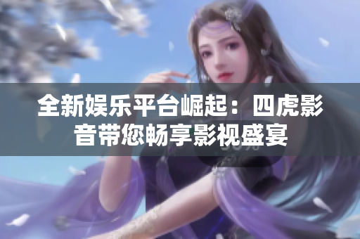 全新娛樂(lè)平臺(tái)崛起：四虎影音帶您暢享影視盛宴