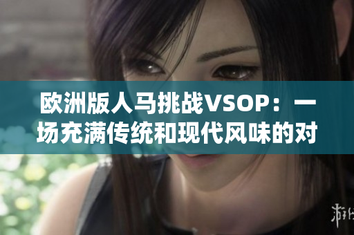 歐洲版人馬挑戰(zhàn)VSOP：一場(chǎng)充滿(mǎn)傳統(tǒng)和現(xiàn)代風(fēng)味的對(duì)決