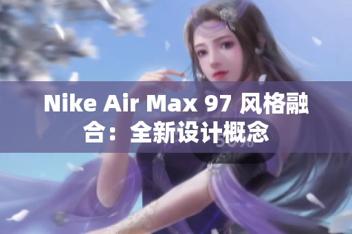 Nike Air Max 97 風(fēng)格融合：全新設(shè)計(jì)概念