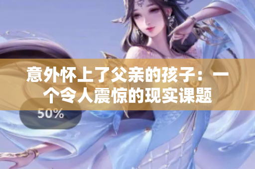 意外懷上了父親的孩子：一個(gè)令人震驚的現(xiàn)實(shí)課題