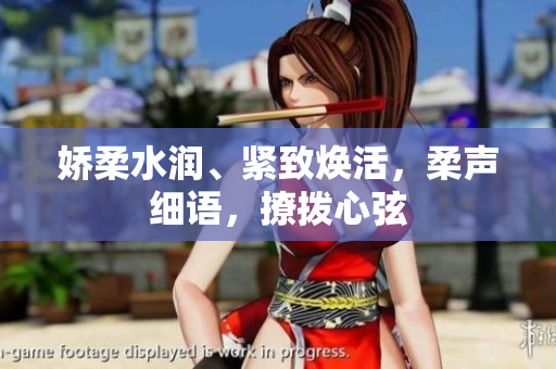 嬌柔水潤、緊致煥活，柔聲細(xì)語，撩撥心弦