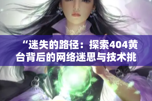 “迷失的路徑：探索404黃臺(tái)背后的網(wǎng)絡(luò)迷思與技術(shù)挑戰(zhàn)”