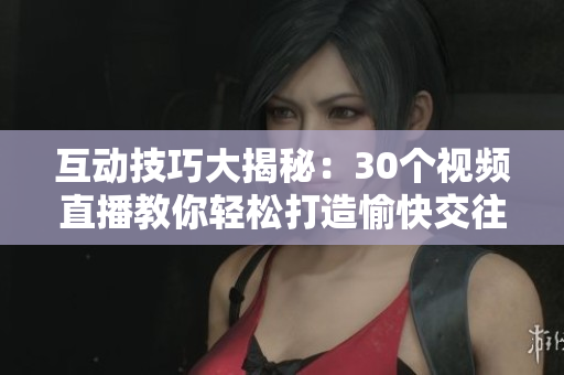 互動(dòng)技巧大揭秘：30個(gè)視頻直播教你輕松打造愉快交往