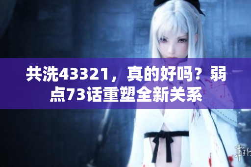共洗43321，真的好嗎？弱點(diǎn)73話(huà)重塑全新關(guān)系