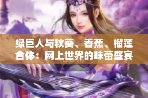 綠巨人與秋葵、香蕉、榴蓮合體：網(wǎng)上世界的味蕾盛宴
