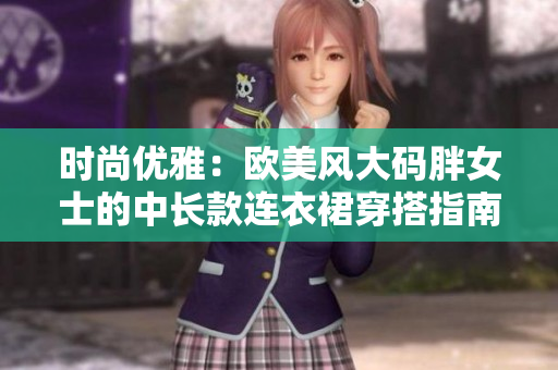 時尚優(yōu)雅：歐美風(fēng)大碼胖女士的中長款連衣裙穿搭指南，展現(xiàn)自信美麗！