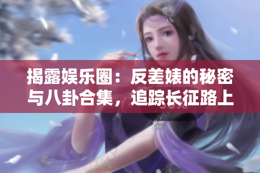 揭露娛樂圈：反差婊的秘密與八卦合集，追蹤長征路上的瓜田奇聞