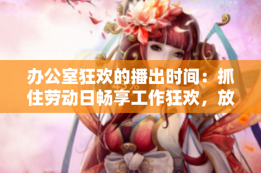 辦公室狂歡的播出時間：抓住勞動日暢享工作狂歡，放松身心的最佳時機(jī)