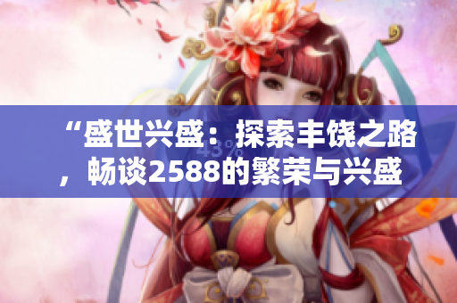 “盛世興盛：探索豐饒之路，暢談2588的繁榮與興盛”
