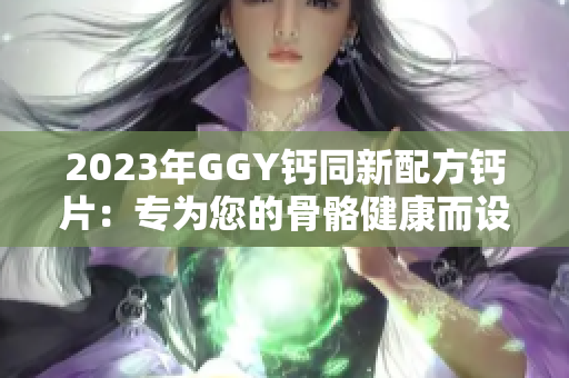 2023年GGY鈣同新配方鈣片：專為您的骨骼健康而設(shè)計(jì)