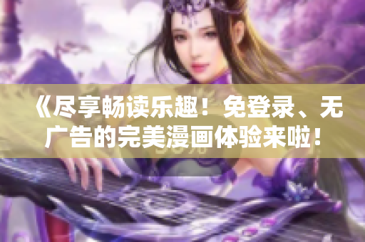 《盡享暢讀樂趣！免登錄、無廣告的完美漫畫體驗來啦！》
