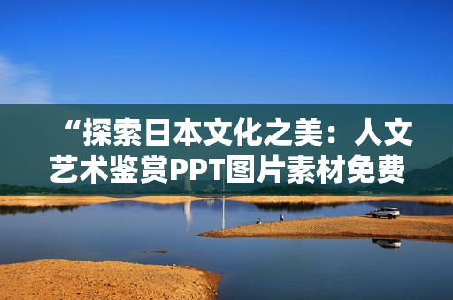 “探索日本文化之美：人文藝術(shù)鑒賞PPT圖片素材免費(fèi)獲取”