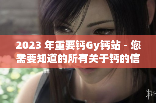 2023 年重要鈣Gy鈣站 - 您需要知道的所有關(guān)于鈣的信息!