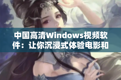 中國(guó)高清Windows視頻軟件：讓你沉浸式體驗(yàn)電影和視頻