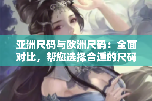 亞洲尺碼與歐洲尺碼：全面對(duì)比，幫您選擇合適的尺碼