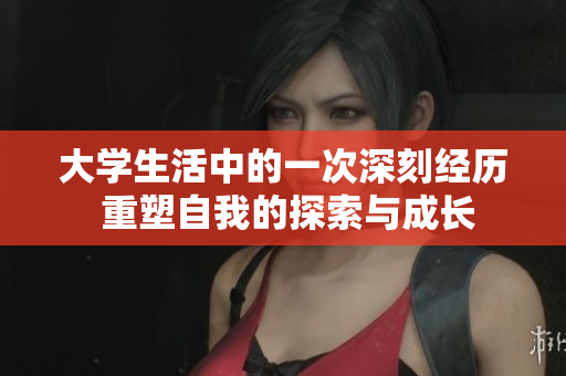 大學(xué)生活中的一次深刻經(jīng)歷 重塑自我的探索與成長