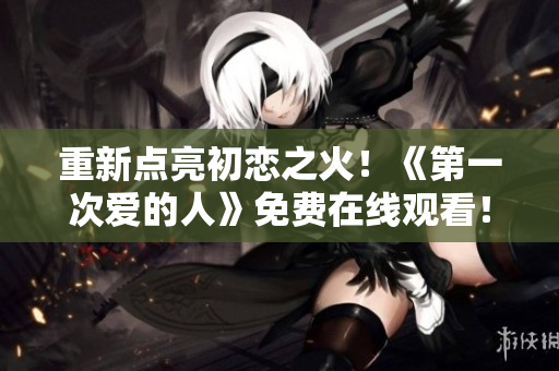 重新點亮初戀之火！《第一次愛的人》免費在線觀看！