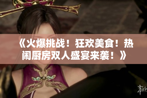 《火爆挑戰(zhàn)！狂歡美食！熱鬧廚房雙人盛宴來襲！》