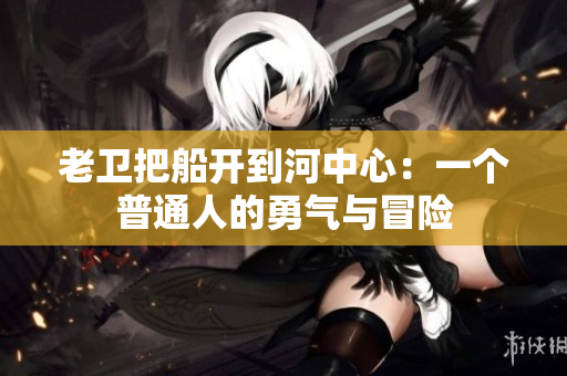 老衛(wèi)把船開(kāi)到河中心：一個(gè)普通人的勇氣與冒險(xiǎn)