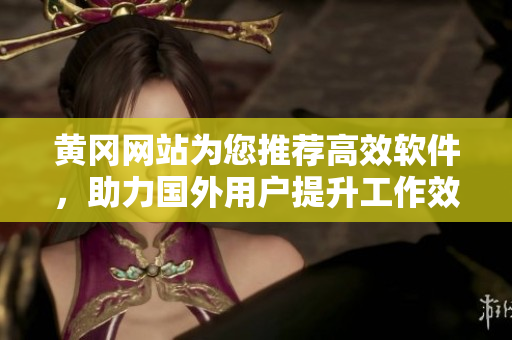 黃岡網(wǎng)站為您推薦高效軟件，助力國外用戶提升工作效率