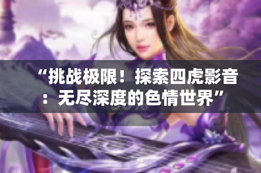 “挑戰(zhàn)極限！探索四虎影音：無盡深度的色情世界”