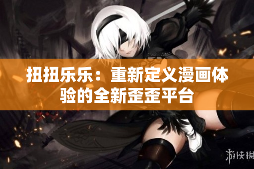 扭扭樂(lè)樂(lè)：重新定義漫畫(huà)體驗(yàn)的全新歪歪平臺(tái)