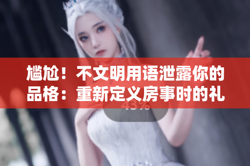 尷尬！不文明用語(yǔ)泄露你的品格：重新定義房事時(shí)的禮儀
