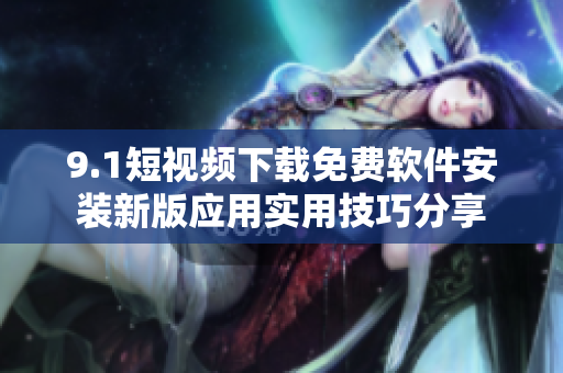 9.1短視頻下載免費(fèi)軟件安裝新版應(yīng)用實(shí)用技巧分享