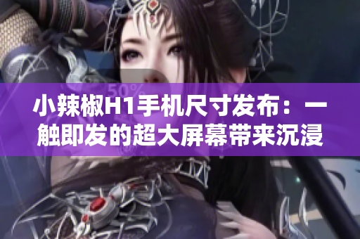 小辣椒H1手機(jī)尺寸發(fā)布：一觸即發(fā)的超大屏幕帶來(lái)沉浸式體驗(yàn)