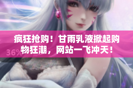 瘋狂搶購(gòu)！甘雨乳液掀起購(gòu)物狂潮，網(wǎng)站一飛沖天！
