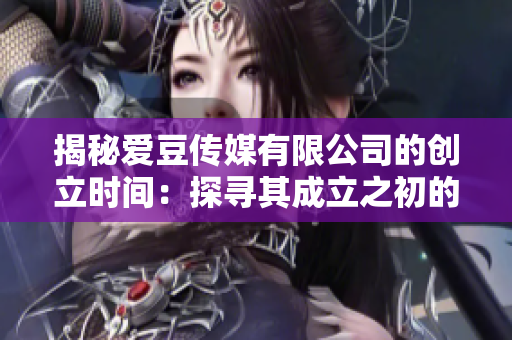 揭秘愛(ài)豆傳媒有限公司的創(chuàng)立時(shí)間：探尋其成立之初的故事
