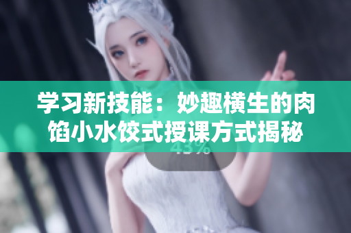 學(xué)習(xí)新技能：妙趣橫生的肉餡小水餃?zhǔn)绞谡n方式揭秘