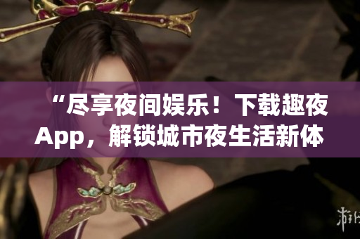 “盡享夜間娛樂！下載趣夜App，解鎖城市夜生活新體驗(yàn)！”